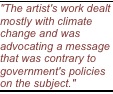 "The artist's work dealt mostly with climate change and was advocating a message that was contrary to government's policies on the subject."